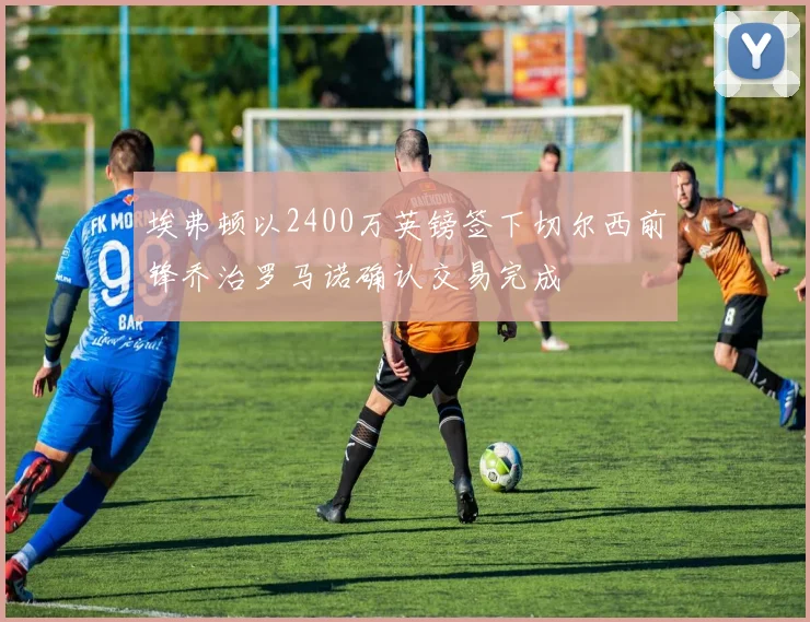 埃弗顿以2400万英镑签下切尔西前锋乔治罗马诺确认交易完成