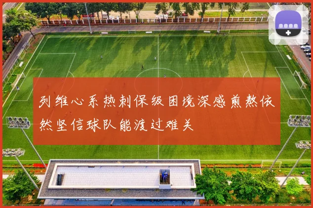列维心系热刺保级困境深感煎熬依然坚信球队能渡过难关
