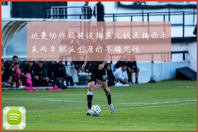 达曼协作门将谈梅罗比较及梅西未来两年职业生涯的不确定性