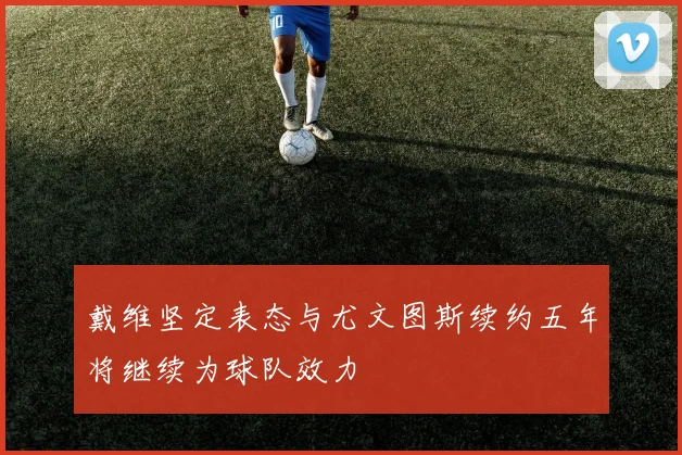 戴维坚定表态与尤文图斯续约五年将继续为球队效力