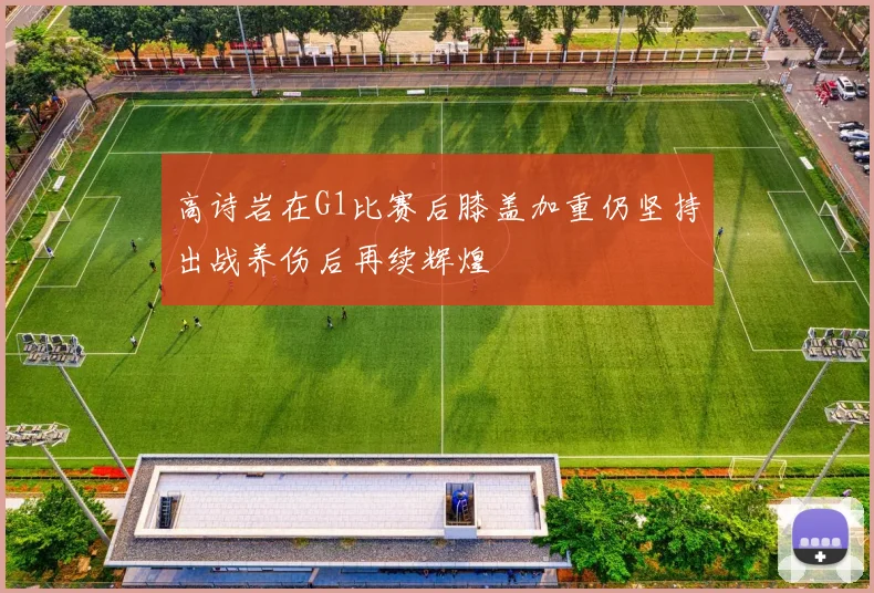 高诗岩在G1比赛后膝盖加重仍坚持出战养伤后再续辉煌