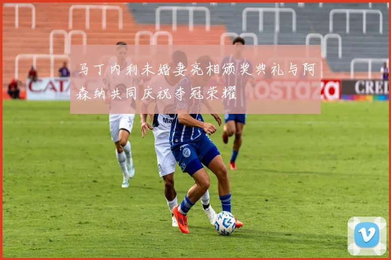 马丁内利未婚妻亮相颁奖典礼与阿森纳共同庆祝夺冠荣耀