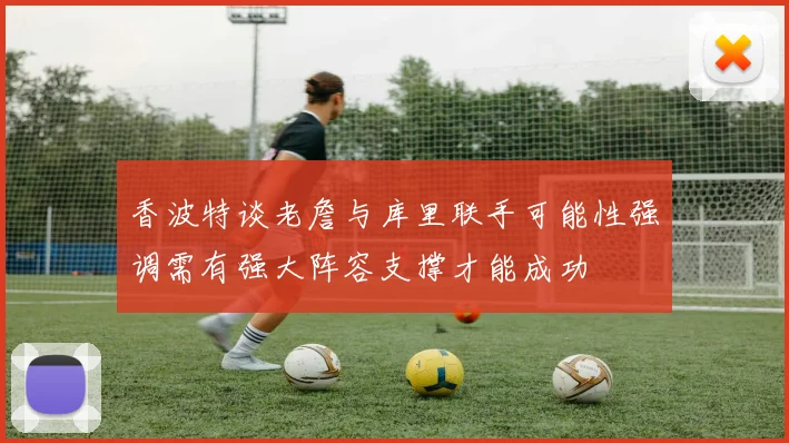 香波特谈老詹与库里联手可能性强调需有强大阵容支撑才能成功