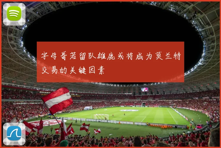 字母哥若留队雄鹿或将成为莫兰特交易的关键因素