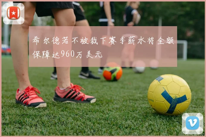 希尔德若不被裁下赛季薪水将全额保障达960万美元