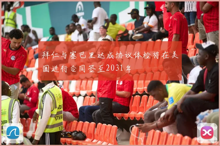 拜仁与塞巴里达成协议体检将在美国进行合同签至2031年