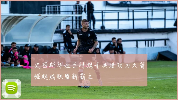 史密斯与杜兰特携手共进助力火箭崛起成联盟新霸主