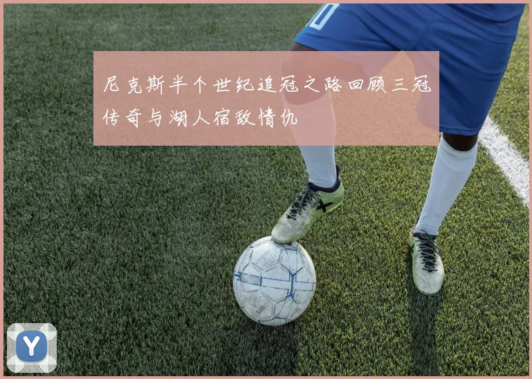 尼克斯半个世纪追冠之路回顾三冠传奇与湖人宿敌情仇