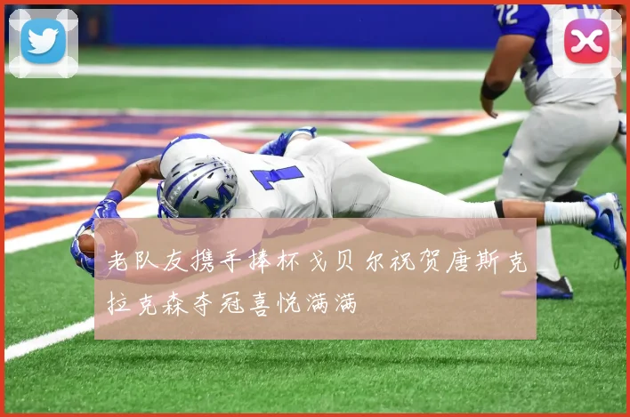 老队友携手捧杯戈贝尔祝贺唐斯克拉克森夺冠喜悦满满